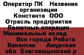 Оператор ПК › Название организации ­ Константа, ООО › Отрасль предприятия ­ Валютные операции › Минимальный оклад ­ 15 000 - Все города Работа » Вакансии   . Амурская обл.,Благовещенский р-н